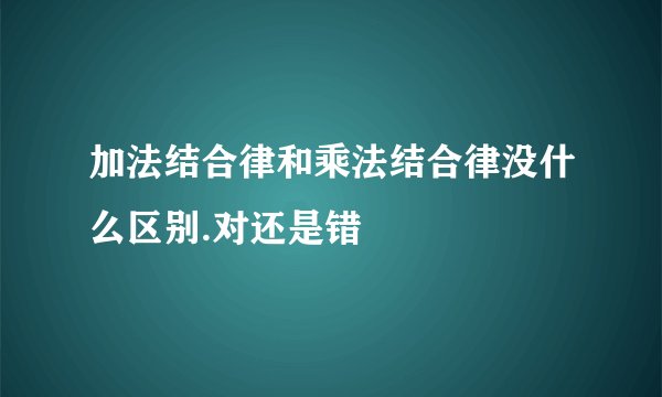 加法结合律和乘法结合律没什么区别.对还是错