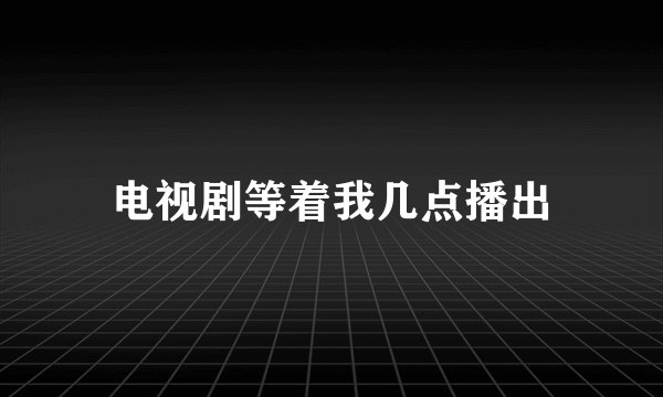 电视剧等着我几点播出