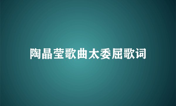 陶晶莹歌曲太委屈歌词