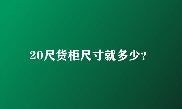 20尺货柜尺寸就多少？