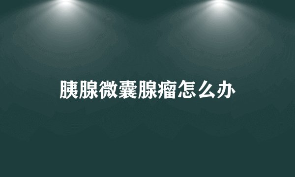 胰腺微囊腺瘤怎么办