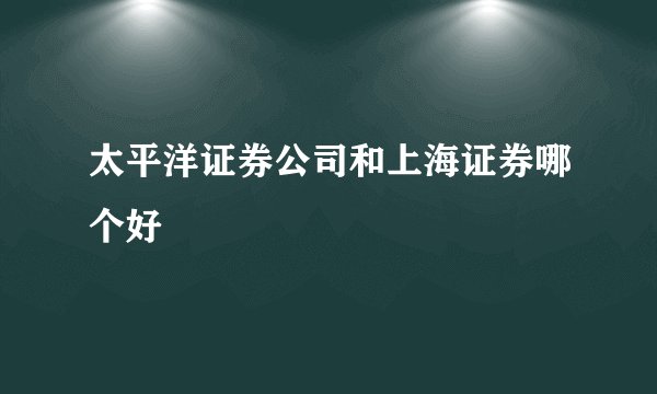 太平洋证券公司和上海证券哪个好