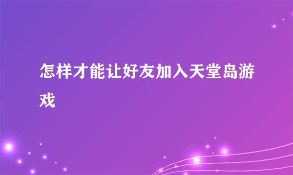 怎样才能让好友加入天堂岛游戏