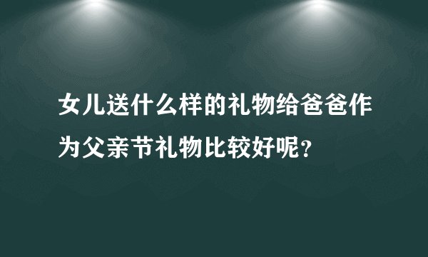 女儿送什么样的礼物给爸爸作为父亲节礼物比较好呢?