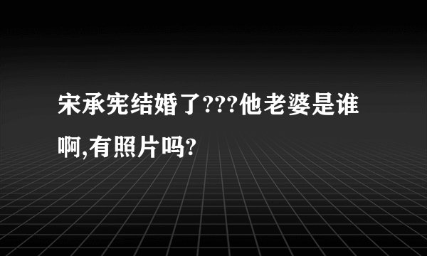 宋承宪结婚了???他老婆是谁啊,有照片吗?