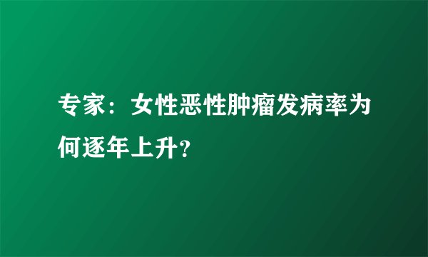 专家：女性恶性肿瘤发病率为何逐年上升？