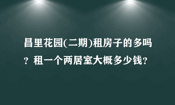 昌里花园(二期)租房子的多吗？租一个两居室大概多少钱？
