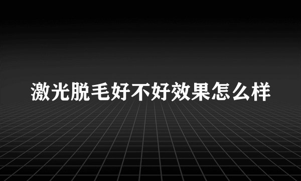激光脱毛好不好效果怎么样