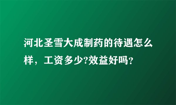 河北圣雪大成制药的待遇怎么样，工资多少?效益好吗？