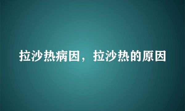 拉沙热病因,拉沙热的原因