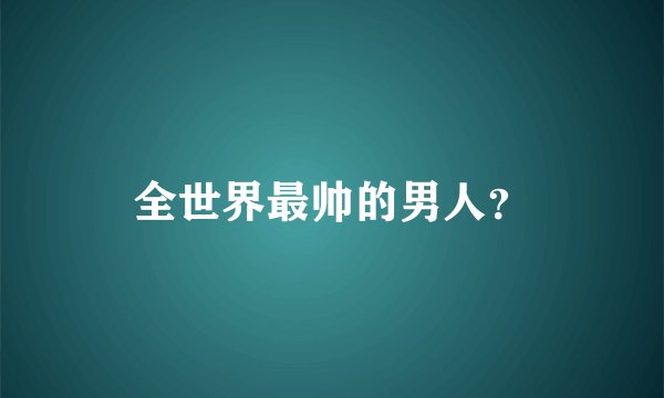 全世界最帅的男人？