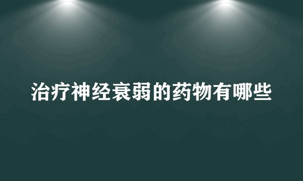 治疗神经衰弱的药物有哪些