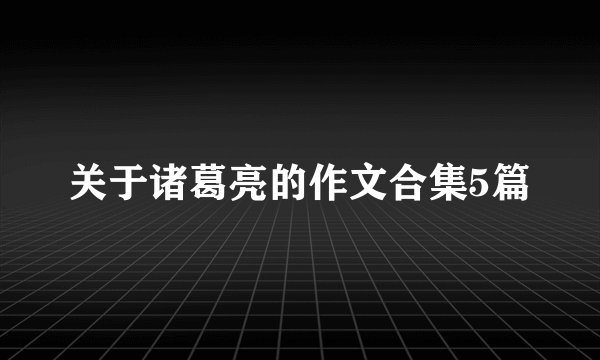 关于诸葛亮的作文合集5篇
