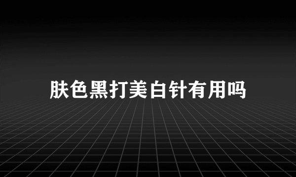 肤色黑打美白针有用吗