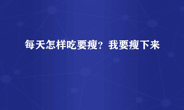 每天怎样吃要瘦？我要瘦下来