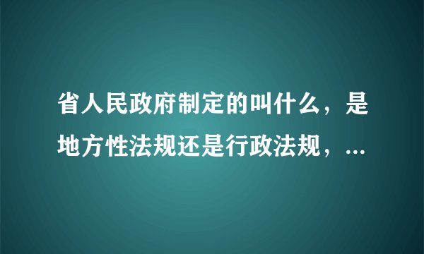 省人民政府制定的叫什么,是地方性法规还是行政法规,或是行政规章,具体什么区别呢