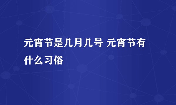 元宵节是几月几号 元宵节有什么习俗