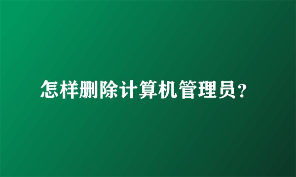 怎样删除计算机管理员？
