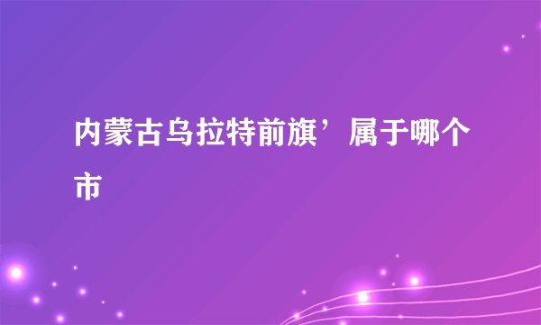 内蒙古乌拉特前旗’属于哪个市