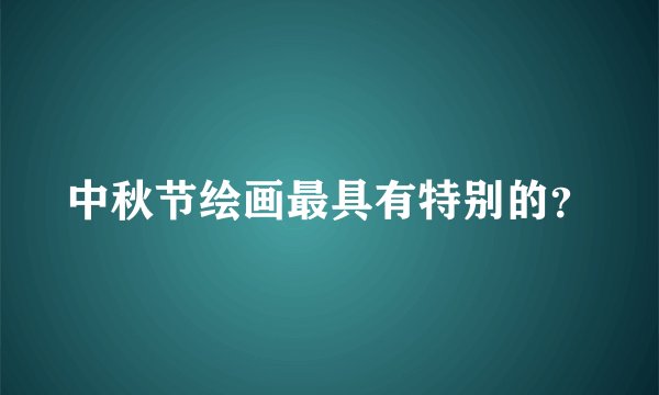 中秋节绘画最具有特别的？