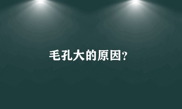 毛孔大的原因？