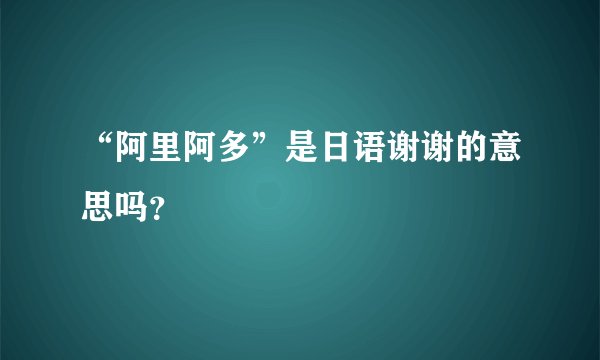 “阿里阿多”是日语谢谢的意思吗?