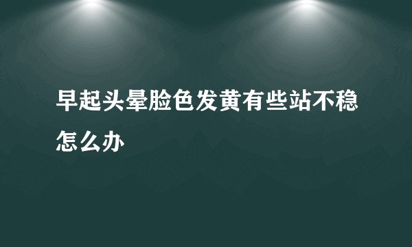 早起头晕脸色发黄有些站不稳怎么办