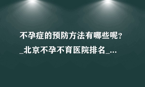 不孕症的预防方法有哪些呢？_北京不孕不育医院排名_北京安太妇产医院