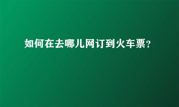 如何在去哪儿网订到火车票？
