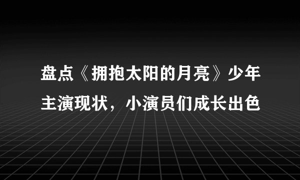盘点《拥抱太阳的月亮》少年主演现状,小演员们成长出色