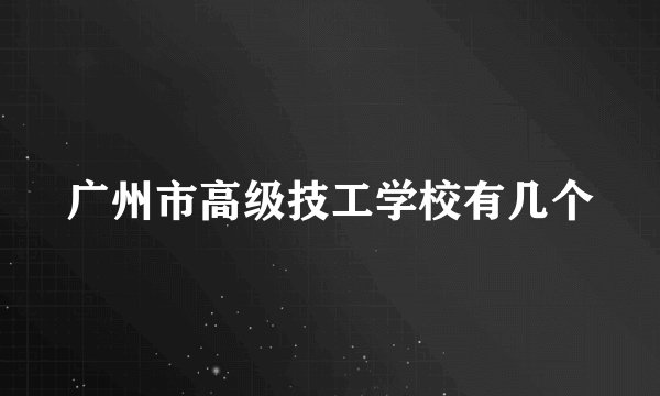 广州市高级技工学校有几个