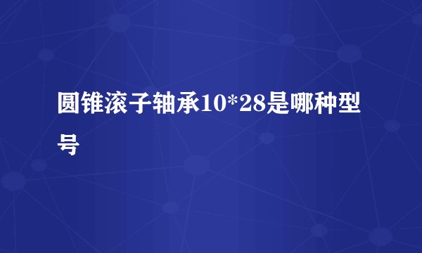 圆锥滚子轴承10*28是哪种型号