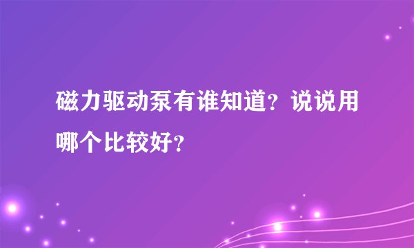磁力驱动泵有谁知道？说说用哪个比较好？