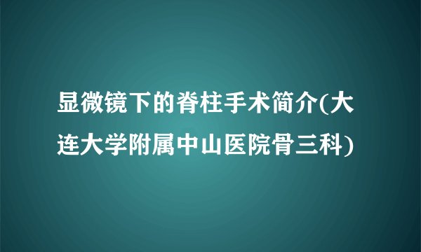 显微镜下的脊柱手术简介(大连大学附属中山医院骨三科)