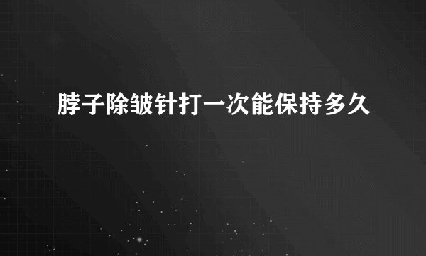 脖子除皱针打一次能保持多久