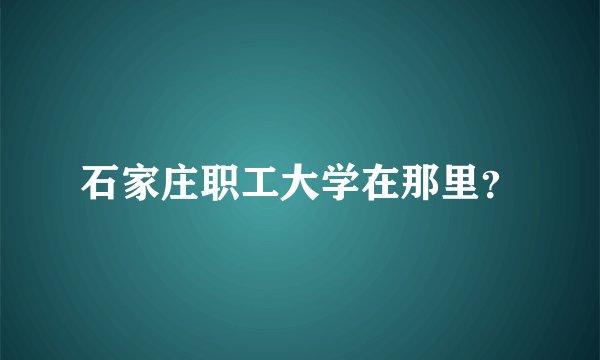 石家庄职工大学在那里？