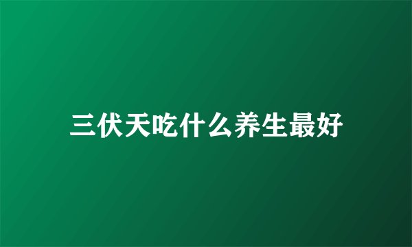 三伏天吃什么养生最好