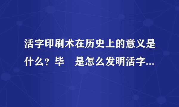 活字印刷术在历史上的意义是什么？毕昇是怎么发明活字印刷术的？