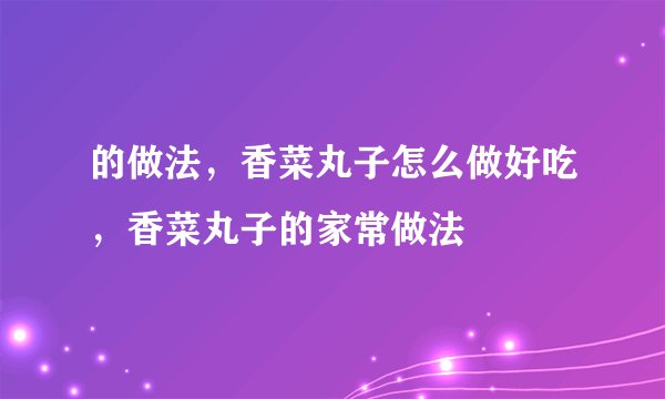 的做法，香菜丸子怎么做好吃，香菜丸子的家常做法