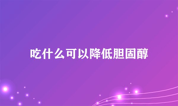 吃什么可以降低胆固醇