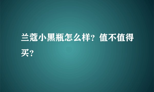 兰蔻小黑瓶怎么样？值不值得买？