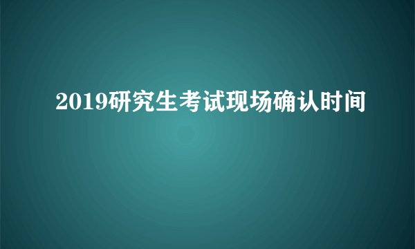 2019研究生考试现场确认时间
