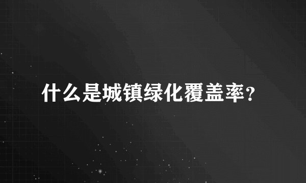 什么是城镇绿化覆盖率？