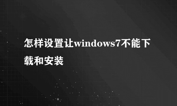 怎样设置让windows7不能下载和安装