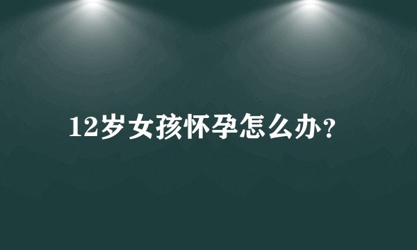 12岁女孩怀孕怎么办？
