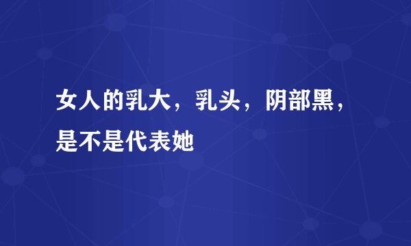 女人的乳大，乳头，阴部黑，是不是代表她