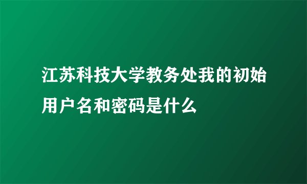 江苏科技大学教务处我的初始用户名和密码是什么