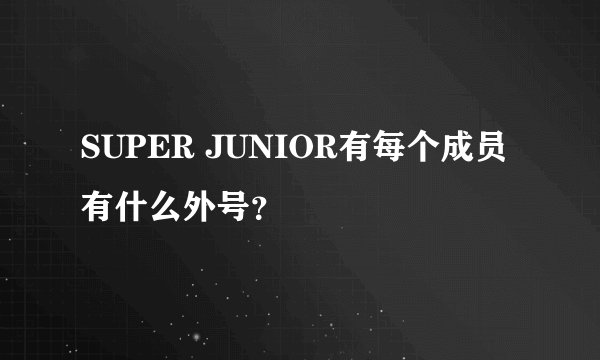 SUPER JUNIOR有每个成员有什么外号？