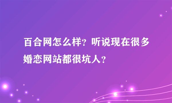 百合网怎么样？听说现在很多婚恋网站都很坑人？