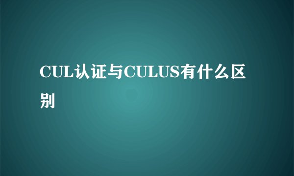 CUL认证与CULUS有什么区别